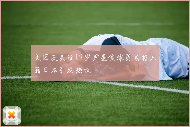 美因茨关注19岁尹星俊球员或将入籍日本引发热议