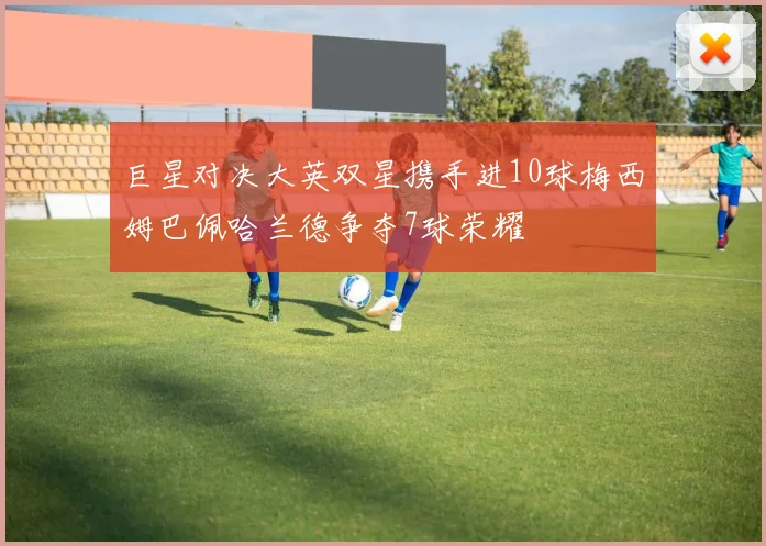 巨星对决大英双星携手进10球梅西姆巴佩哈兰德争夺7球荣耀