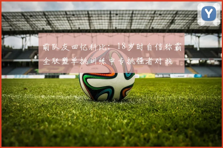 前队友回忆科比：18岁时自信称霸全联盟单挑训练中专挑强者对抗