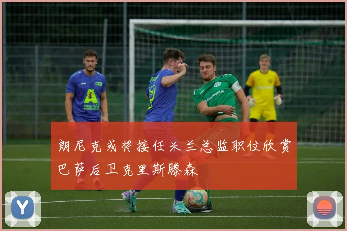 朗尼克或将接任米兰总监职位欣赏巴萨后卫克里斯滕森