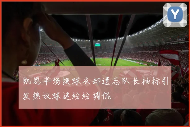 凯恩半场换球衣却遗忘队长袖标引发热议球迷纷纷调侃