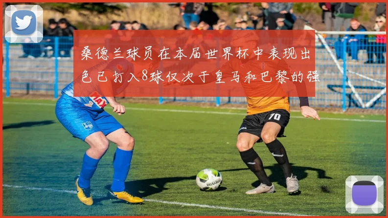 桑德兰球员在本届世界杯中表现出色已打入8球仅次于皇马和巴黎的强劲表现
