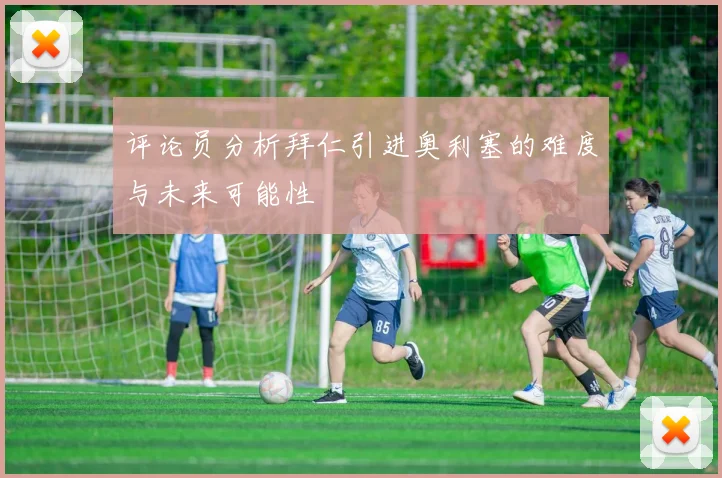 评论员分析拜仁引进奥利塞的难度与未来可能性