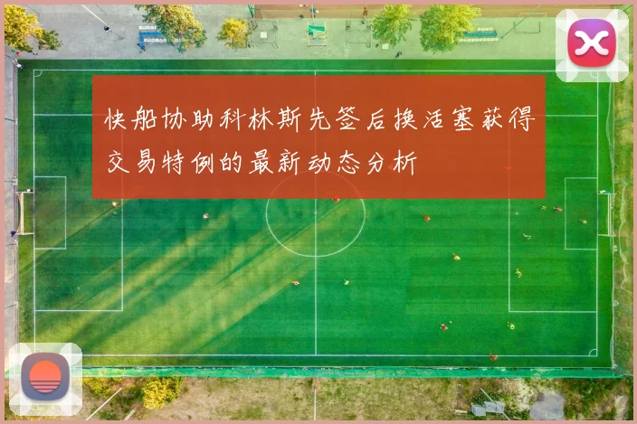 快船协助科林斯先签后换活塞获得交易特例的最新动态分析