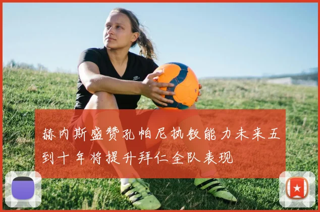赫内斯盛赞孔帕尼执教能力未来五到十年将提升拜仁全队表现