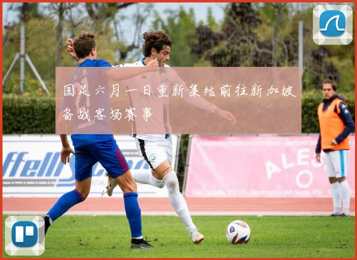 国足六月一日重新集结前往新加坡备战客场赛事