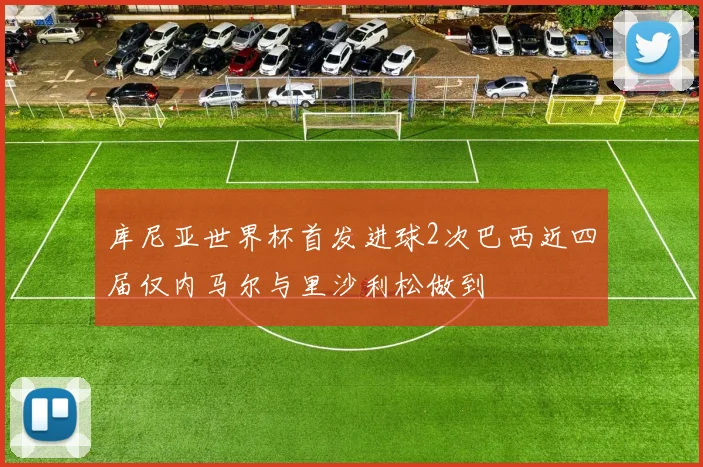 库尼亚世界杯首发进球2次巴西近四届仅内马尔与里沙利松做到