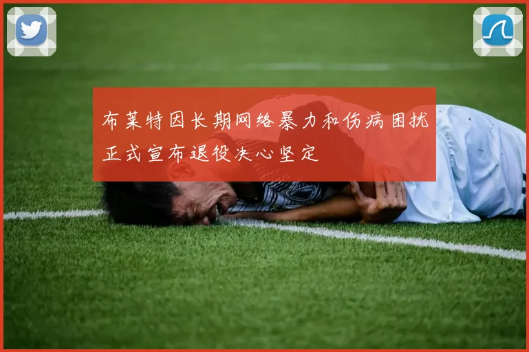 布莱特因长期网络暴力和伤病困扰正式宣布退役决心坚定
