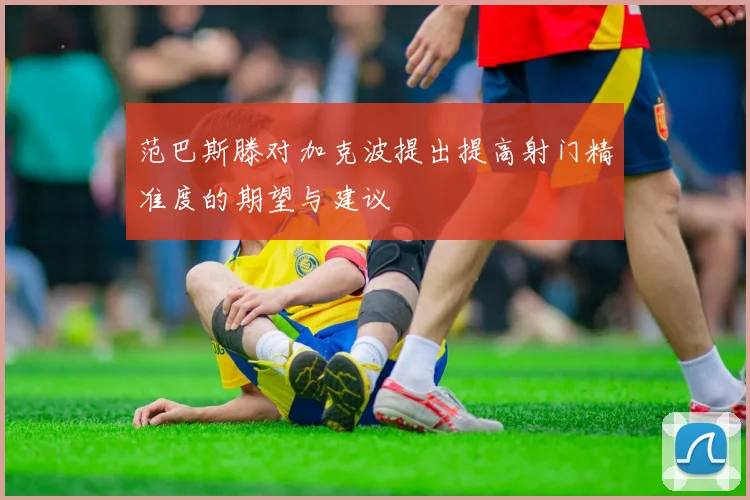 范巴斯滕对加克波提出提高射门精准度的期望与建议