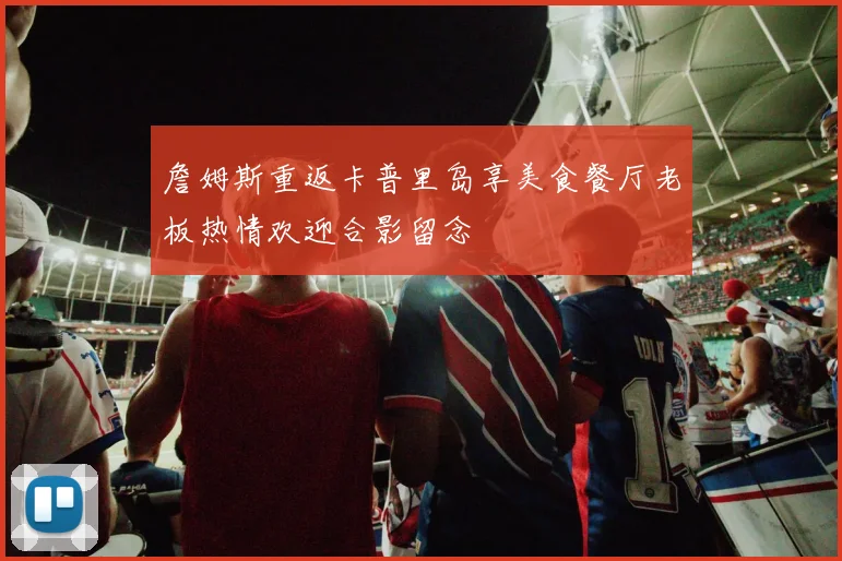 詹姆斯重返卡普里岛享美食餐厅老板热情欢迎合影留念
